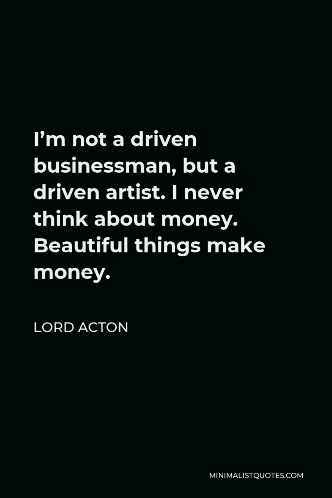 Lord Acton Quote - I’m not a driven businessman, but a driven artist. I never think about money. Beautiful things make money.