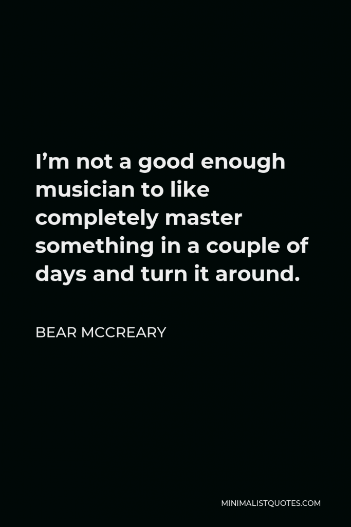 Bear McCreary Quote - I’m not a good enough musician to like completely master something in a couple of days and turn it around.