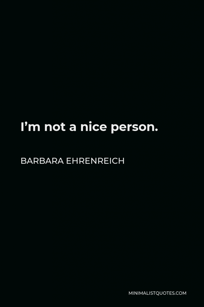 Barbara Ehrenreich Quote - I’m not a nice person.