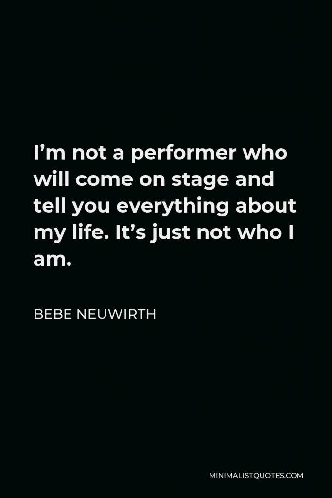Bebe Neuwirth Quote - I’m not a performer who will come on stage and tell you everything about my life. It’s just not who I am.