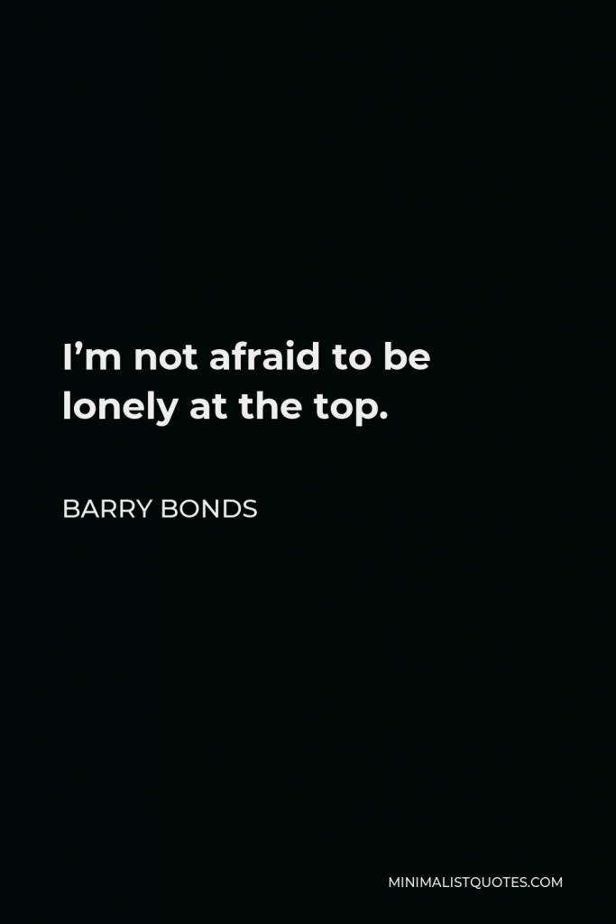 Barry Bonds Quote - I’m not afraid to be lonely at the top.