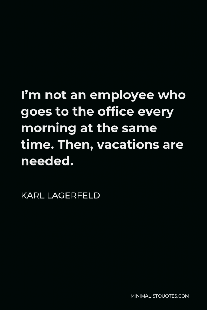 Karl Lagerfeld Quote - I’m not an employee who goes to the office every morning at the same time. Then, vacations are needed.