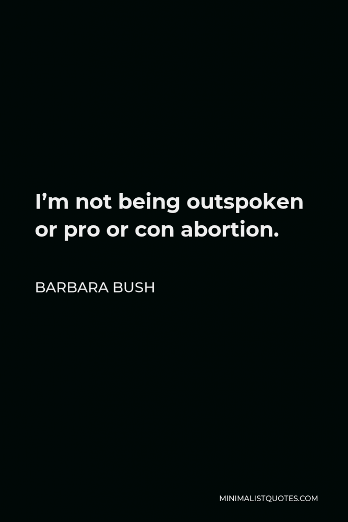 Barbara Bush Quote - I’m not being outspoken or pro or con abortion.