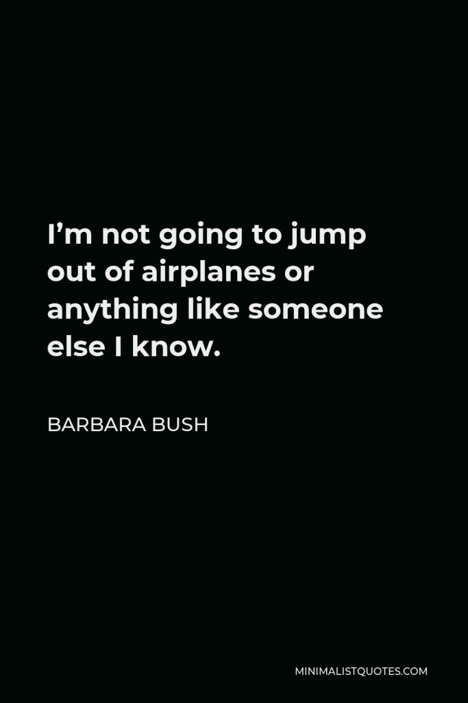 Barbara Bush Quote - I’m not going to jump out of airplanes or anything like someone else I know.