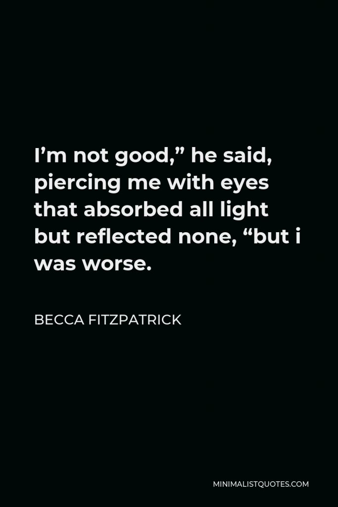 Becca Fitzpatrick Quote - I’m not good,” he said, piercing me with eyes that absorbed all light but reflected none, “but i was worse.