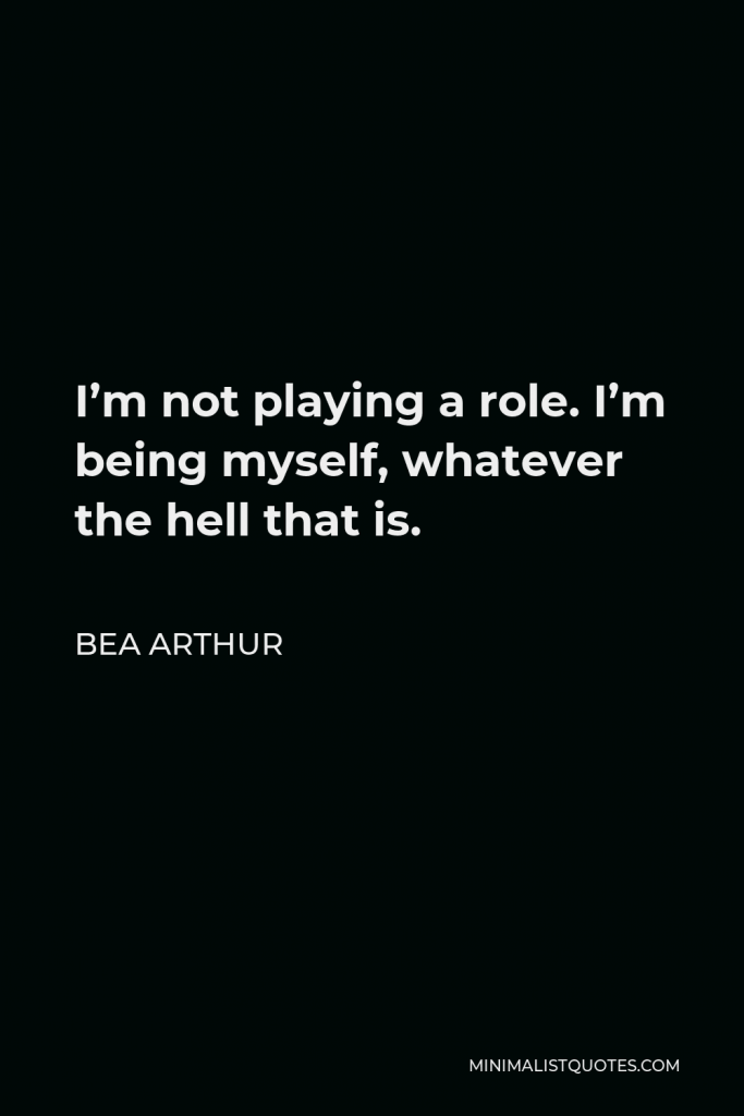 Bea Arthur Quote - I’m not playing a role. I’m being myself, whatever the hell that is.