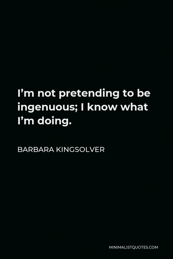 Barbara Kingsolver Quote - I’m not pretending to be ingenuous; I know what I’m doing.