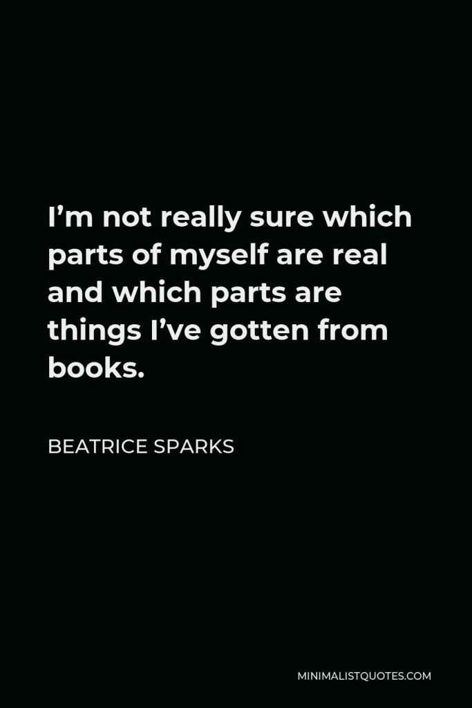 Beatrice Sparks Quote - I’m not really sure which parts of myself are real and which parts are things I’ve gotten from books.