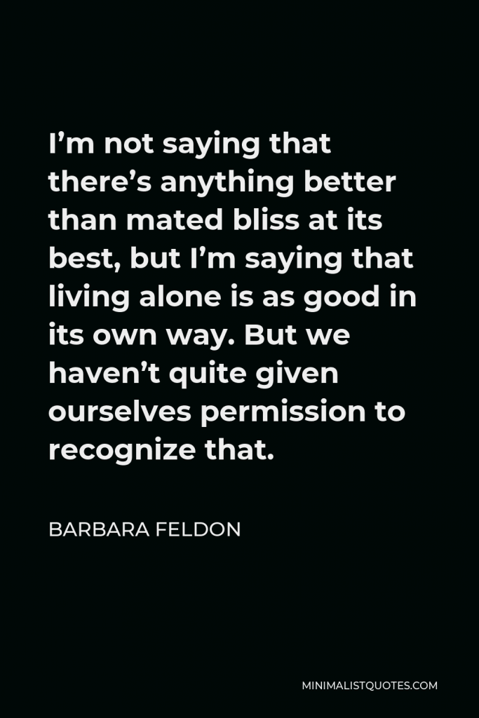 Barbara Feldon Quote - I’m not saying that there’s anything better than mated bliss at its best, but I’m saying that living alone is as good in its own way. But we haven’t quite given ourselves permission to recognize that.