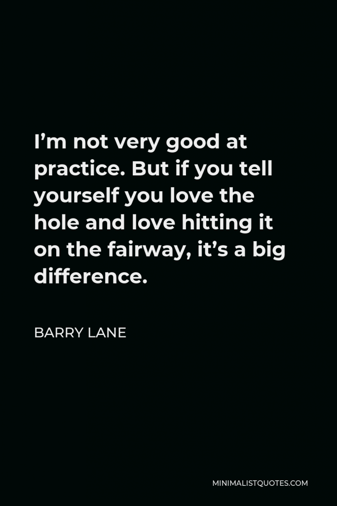 Barry Lane Quote - I’m not very good at practice. But if you tell yourself you love the hole and love hitting it on the fairway, it’s a big difference.