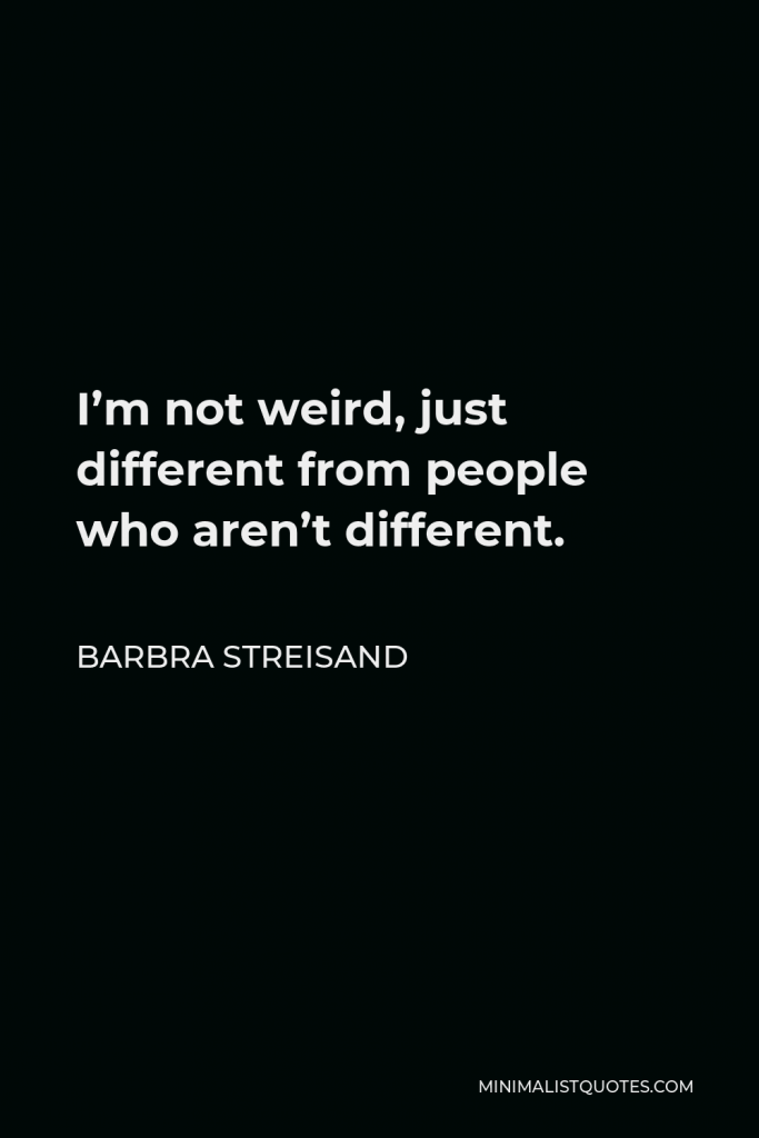 Barbra Streisand Quote - I’m not weird, just different from people who aren’t different.