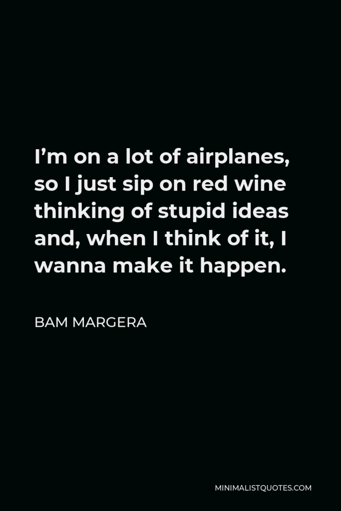 Bam Margera Quote - I’m on a lot of airplanes, so I just sip on red wine thinking of stupid ideas and, when I think of it, I wanna make it happen.