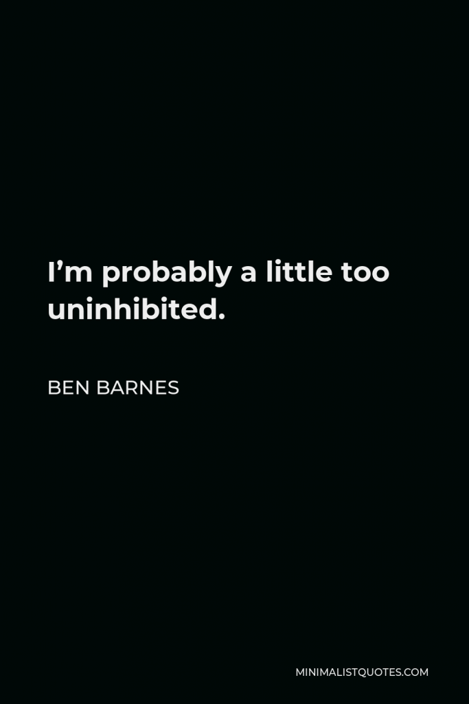 Ben Barnes Quote - I’m probably a little too uninhibited.