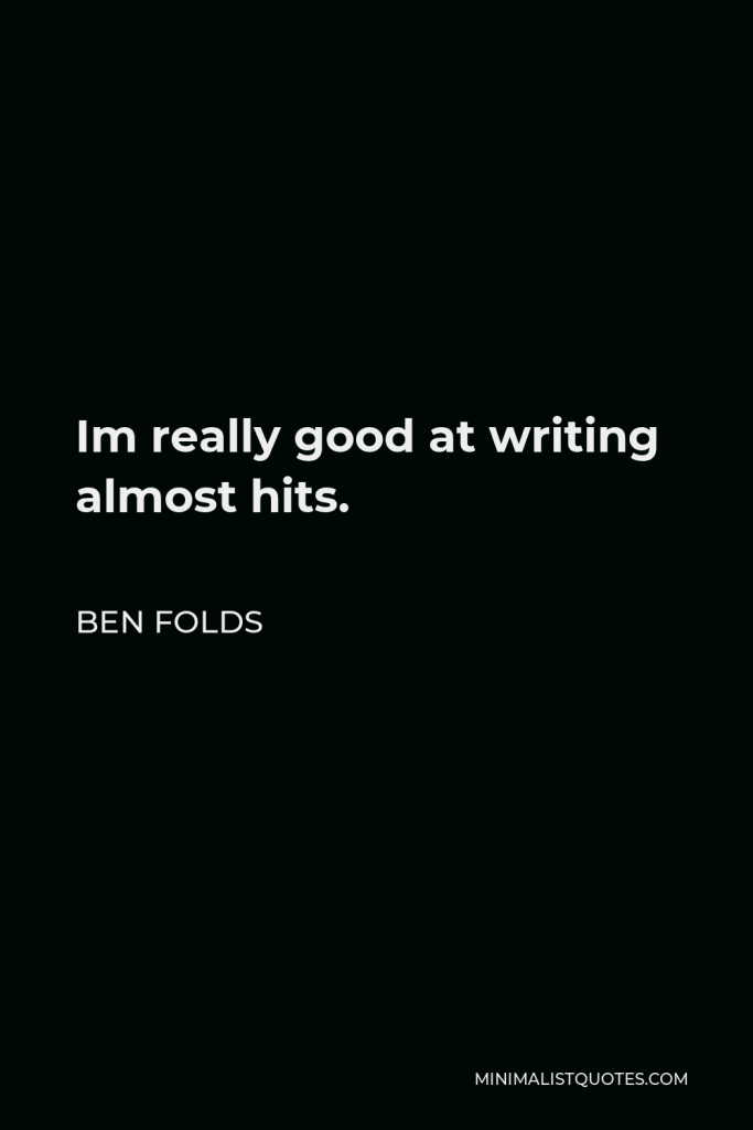 Ben Folds Quote - Im really good at writing almost hits.