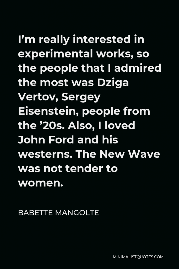 Babette Mangolte Quote - I’m really interested in experimental works, so the people that I admired the most was Dziga Vertov, Sergey Eisenstein, people from the ’20s. Also, I loved John Ford and his westerns. The New Wave was not tender to women.