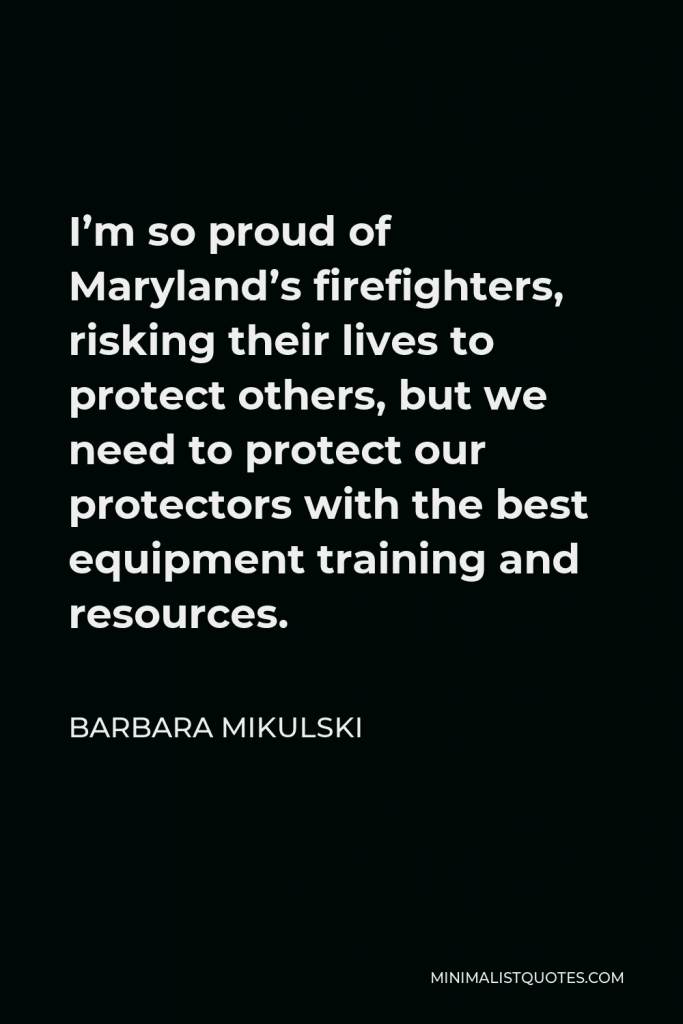 Barbara Mikulski Quote - I’m so proud of Maryland’s firefighters, risking their lives to protect others, but we need to protect our protectors with the best equipment training and resources.