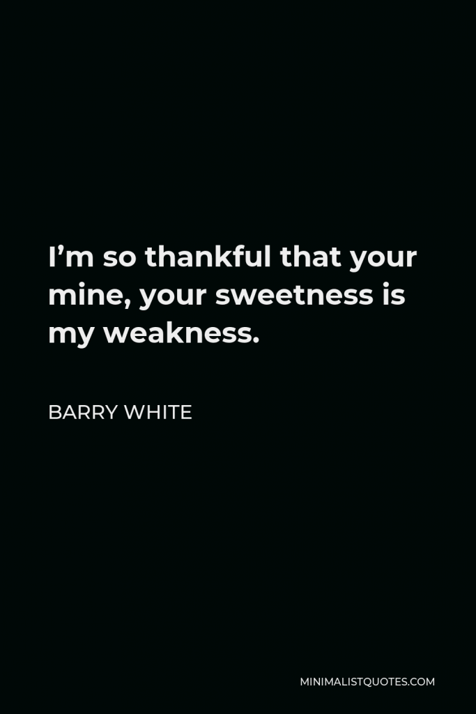 Barry White Quote - I’m so thankful that your mine, your sweetness is my weakness.