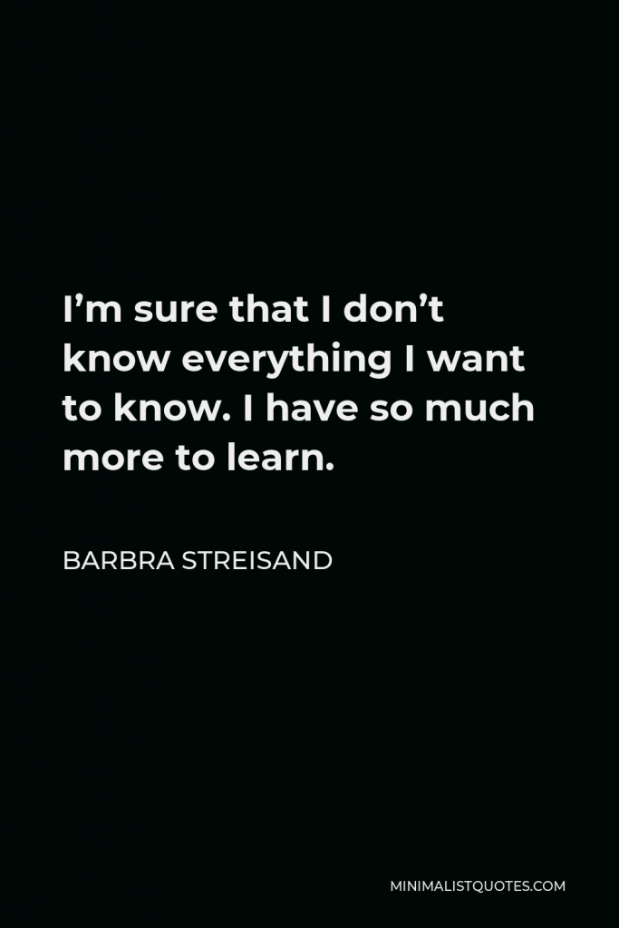 Barbra Streisand Quote - I’m sure that I don’t know everything I want to know. I have so much more to learn.