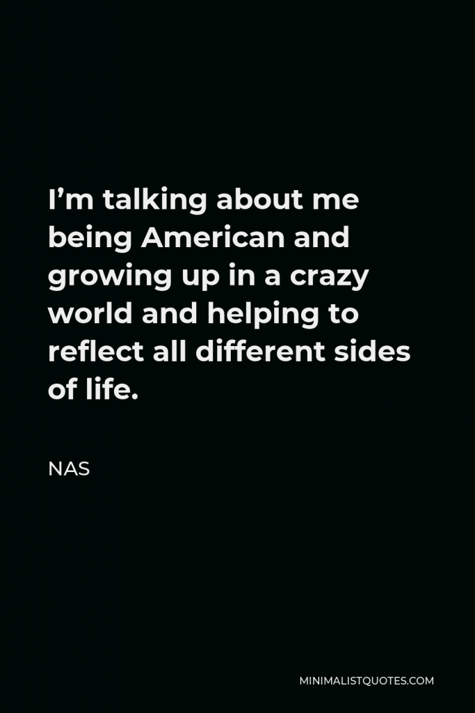Nas Quote - I’m talking about me being American and growing up in a crazy world and helping to reflect all different sides of life.