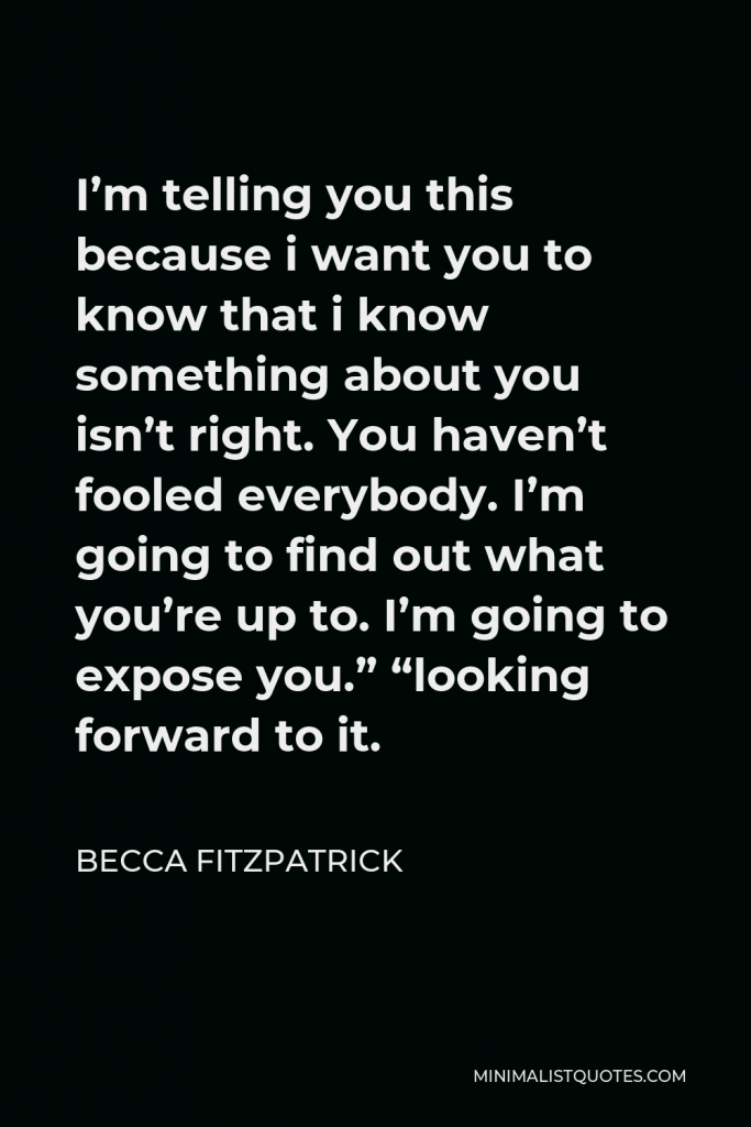 Becca Fitzpatrick Quote - I’m telling you this because i want you to know that i know something about you isn’t right. You haven’t fooled everybody. I’m going to find out what you’re up to. I’m going to expose you.” “looking forward to it.