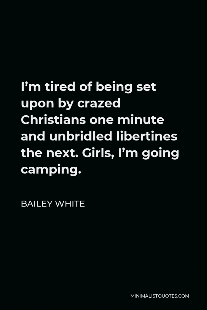 Bailey White Quote - I’m tired of being set upon by crazed Christians one minute and unbridled libertines the next. Girls, I’m going camping.