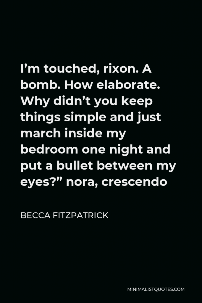 Becca Fitzpatrick Quote - I’m touched, rixon. A bomb. How elaborate. Why didn’t you keep things simple and just march inside my bedroom one night and put a bullet between my eyes?” nora, crescendo