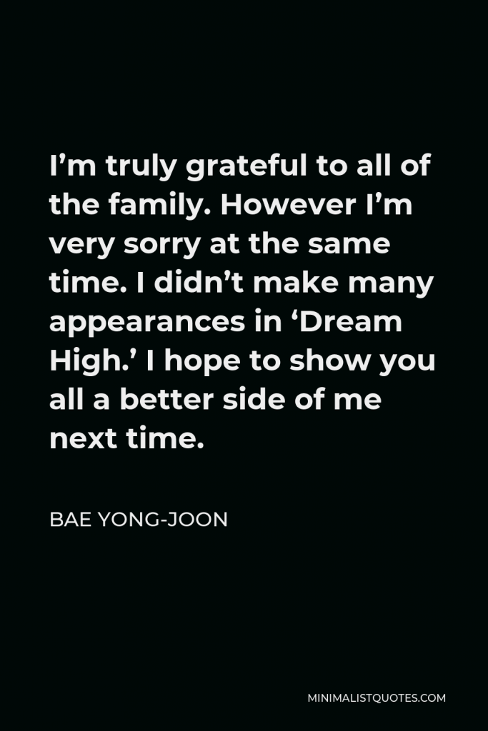 Bae Yong-joon Quote - I’m truly grateful to all of the family. However I’m very sorry at the same time. I didn’t make many appearances in ‘Dream High.’ I hope to show you all a better side of me next time.