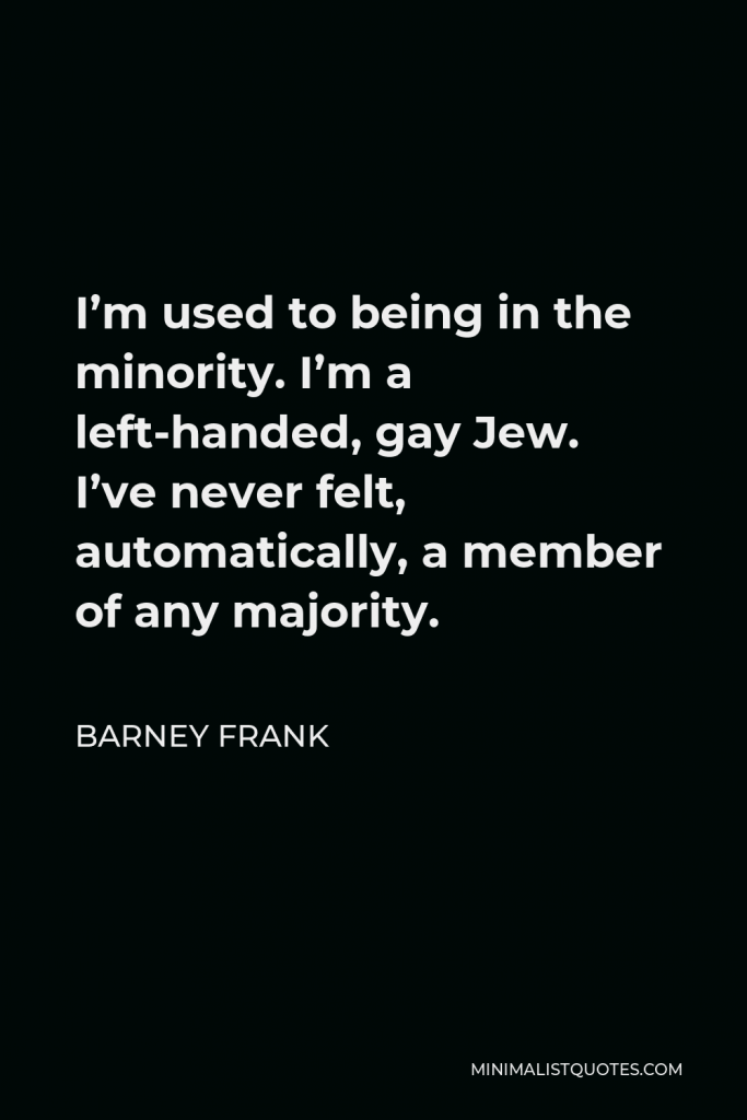 Barney Frank Quote - I’m used to being in the minority. I’m a left-handed, gay Jew. I’ve never felt, automatically, a member of any majority.