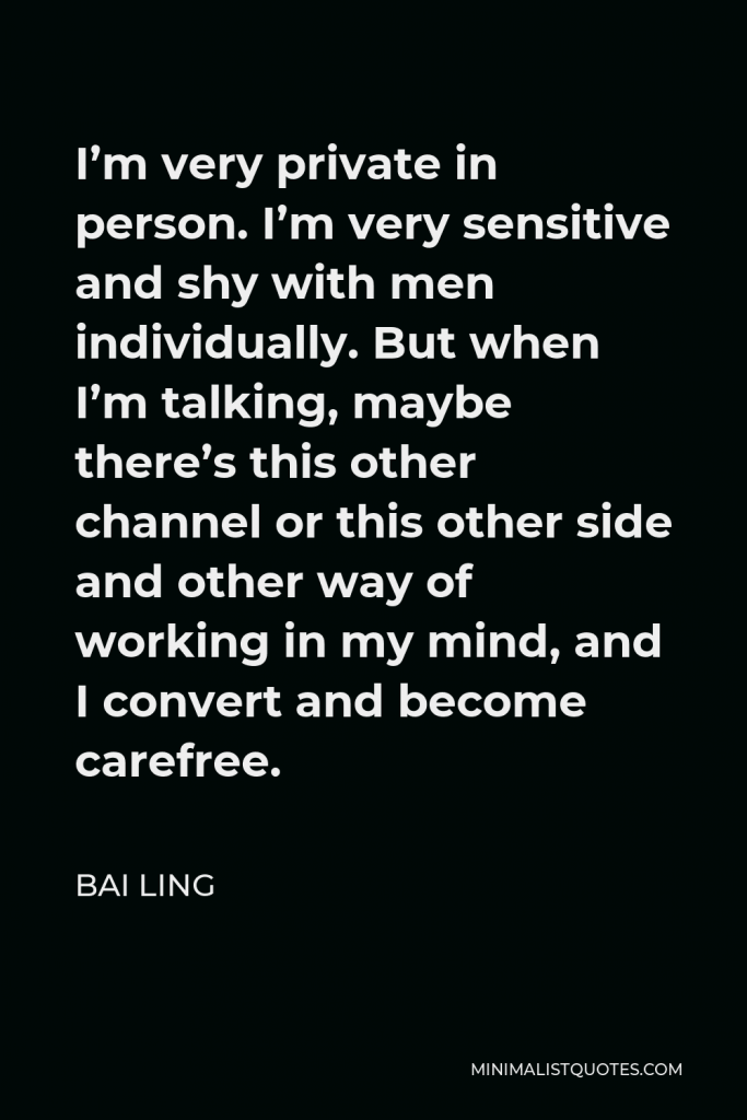 Bai Ling Quote - I’m very private in person. I’m very sensitive and shy with men individually. But when I’m talking, maybe there’s this other channel or this other side and other way of working in my mind, and I convert and become carefree.