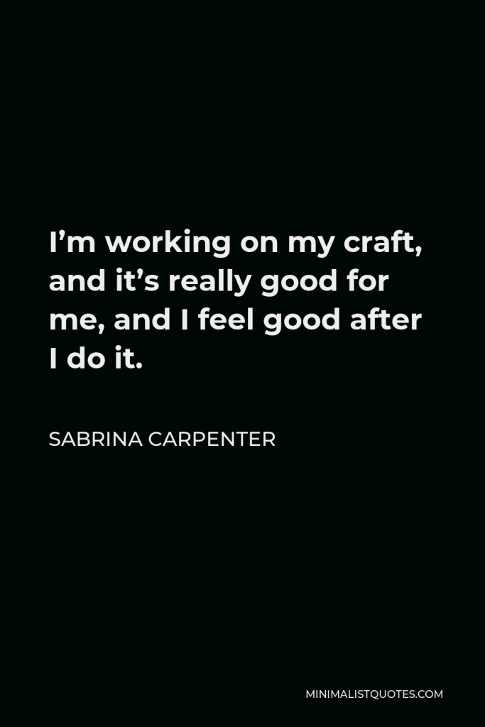Sabrina Carpenter Quote - I’m working on my craft, and it’s really good for me, and I feel good after I do it.