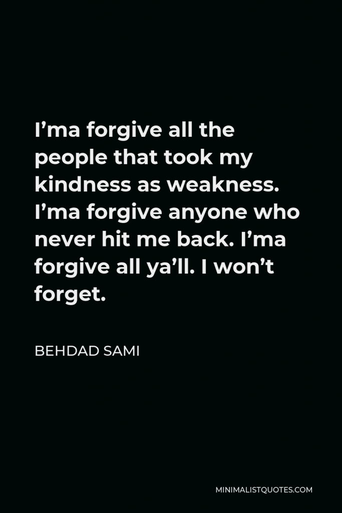 Behdad Sami Quote - I’ma forgive all the people that took my kindness as weakness. I’ma forgive anyone who never hit me back. I’ma forgive all ya’ll. I won’t forget.