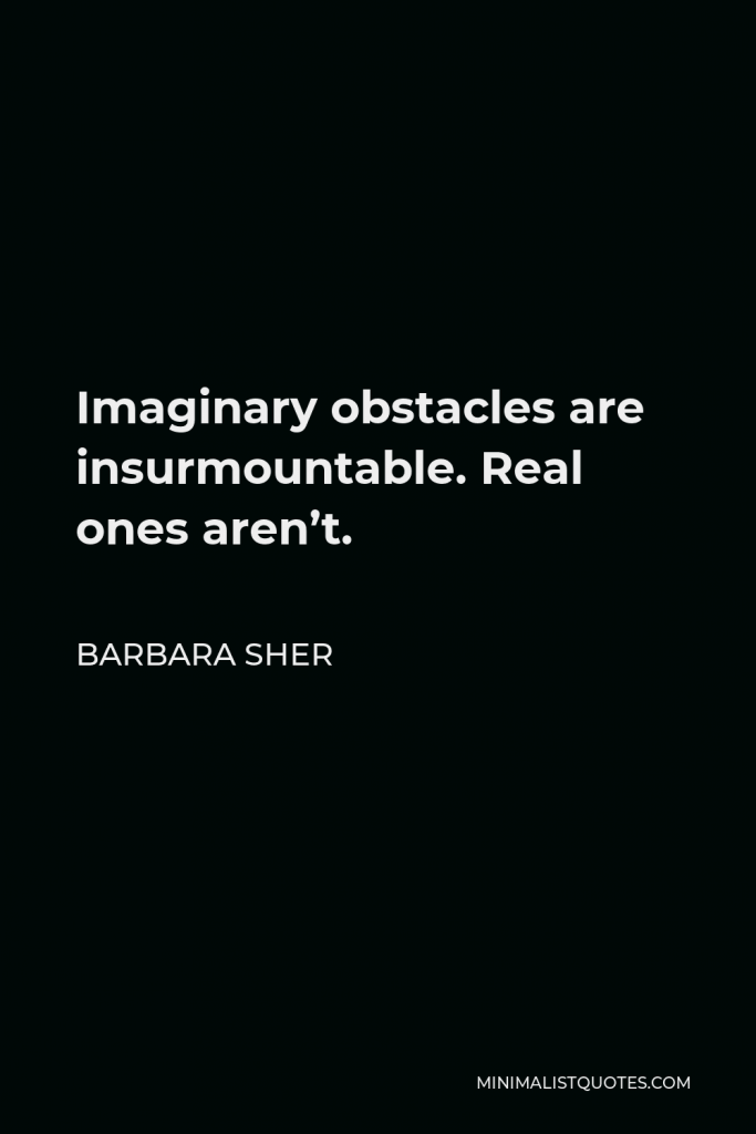 Barbara Sher Quote - Imaginary obstacles are insurmountable. Real ones aren’t.
