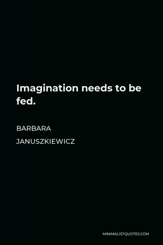 Barbara Januszkiewicz Quote - Imagination needs to be fed.