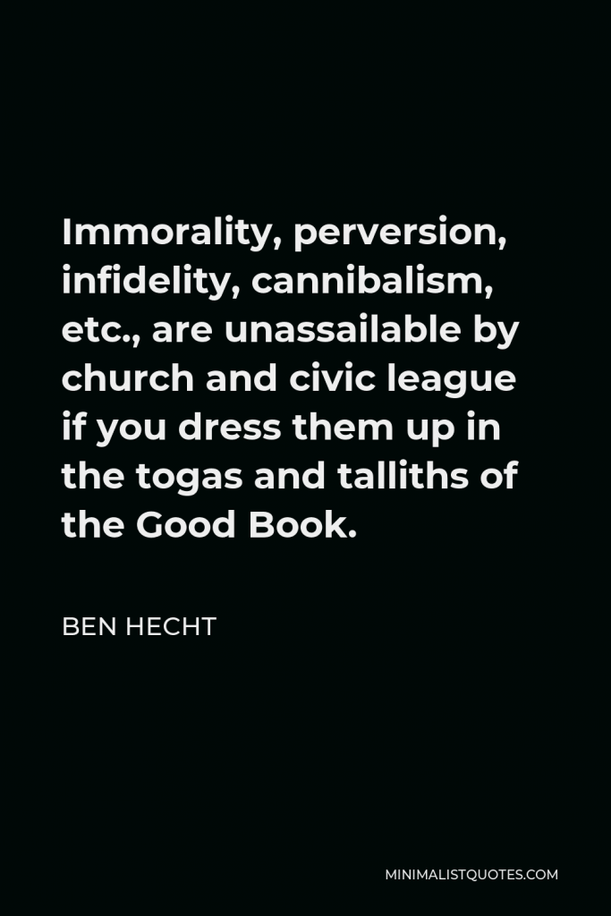 Ben Hecht Quote - Immorality, perversion, infidelity, cannibalism, etc., are unassailable by church and civic league if you dress them up in the togas and talliths of the Good Book.