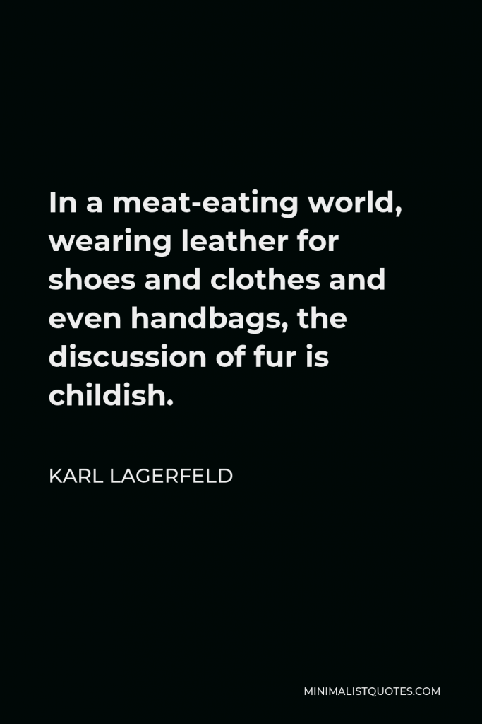 Karl Lagerfeld Quote - In a meat-eating world, wearing leather for shoes and clothes and even handbags, the discussion of fur is childish.