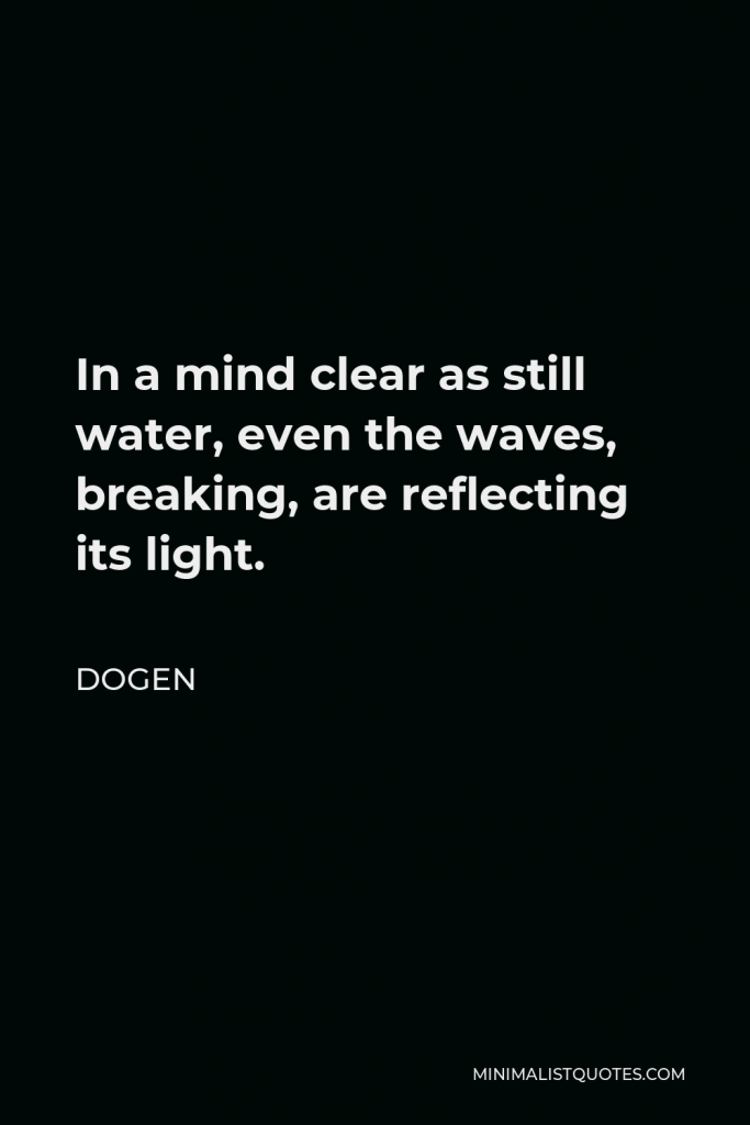 Dogen Quote - In a mind clear as still water, even the waves, breaking, are reflecting its light.