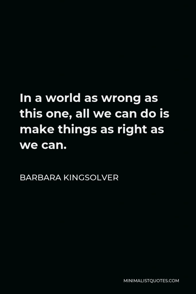 Barbara Kingsolver Quote - In a world as wrong as this one, all we can do is make things as right as we can.