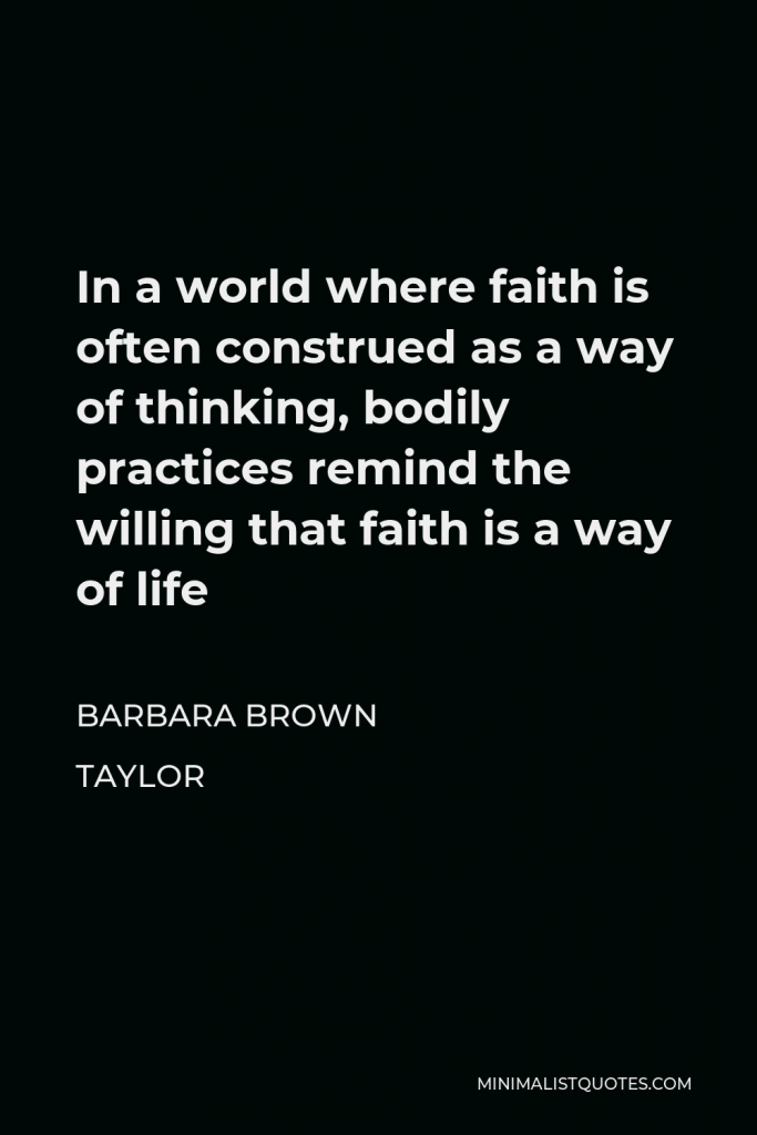 Barbara Brown Taylor Quote - In a world where faith is often construed as a way of thinking, bodily practices remind the willing that faith is a way of life