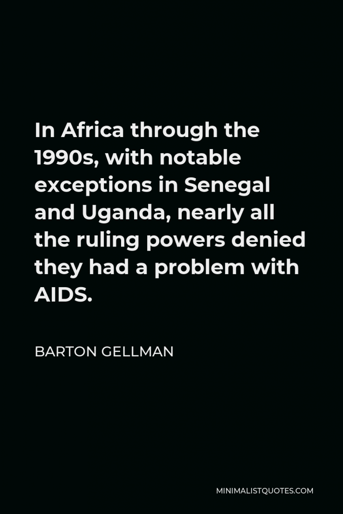Barton Gellman Quote - In Africa through the 1990s, with notable exceptions in Senegal and Uganda, nearly all the ruling powers denied they had a problem with AIDS.