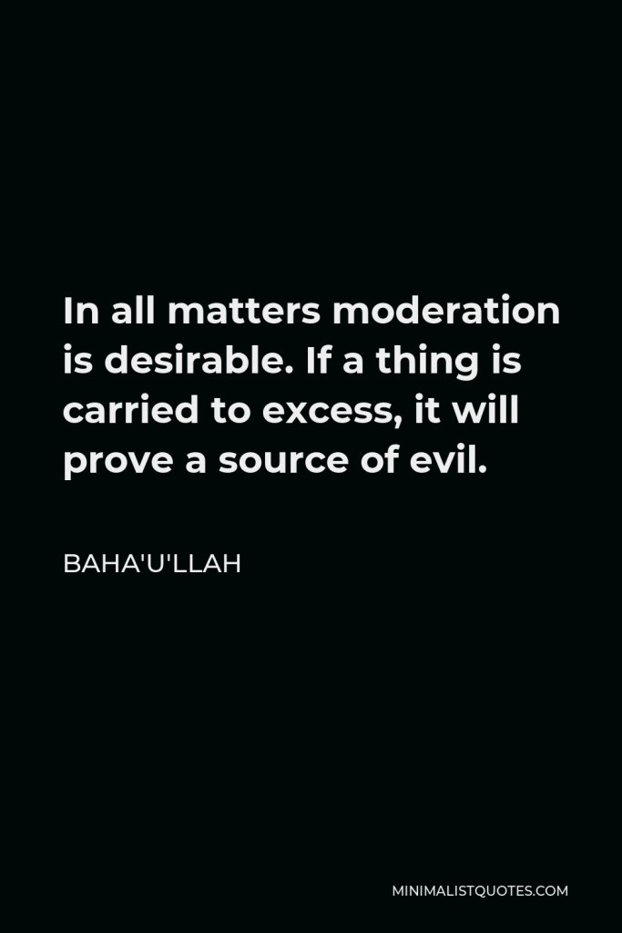 Baha'u'llah Quote - In all matters moderation is desirable. If a thing is carried to excess, it will prove a source of evil.