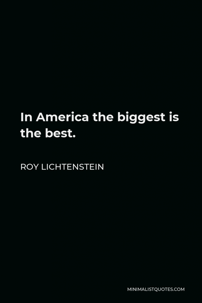 Roy Lichtenstein Quote - In America the biggest is the best.
