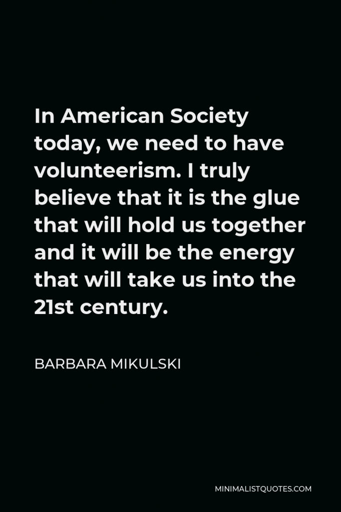 Barbara Mikulski Quote - In American Society today, we need to have volunteerism. I truly believe that it is the glue that will hold us together and it will be the energy that will take us into the 21st century.