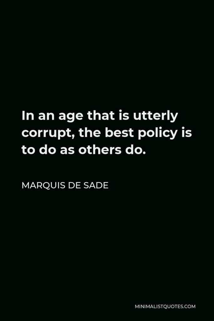 Marquis de Sade Quote - In an age that is utterly corrupt, the best policy is to do as others do.