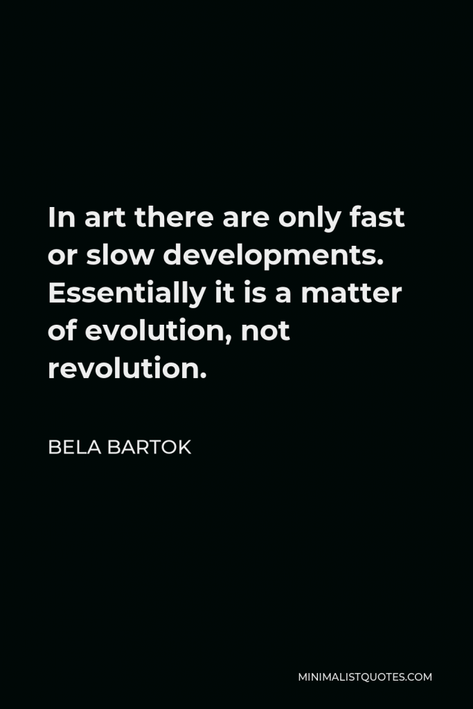 Bela Bartok Quote - In art there are only fast or slow developments. Essentially it is a matter of evolution, not revolution.