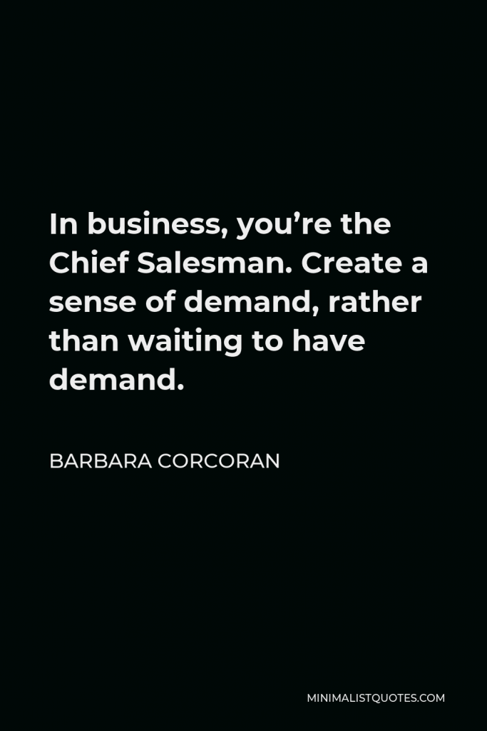 Barbara Corcoran Quote - In business, you’re the Chief Salesman. Create a sense of demand, rather than waiting to have demand.