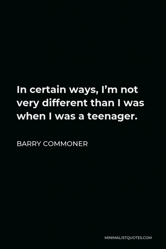 Barry Commoner Quote - In certain ways, I’m not very different than I was when I was a teenager.