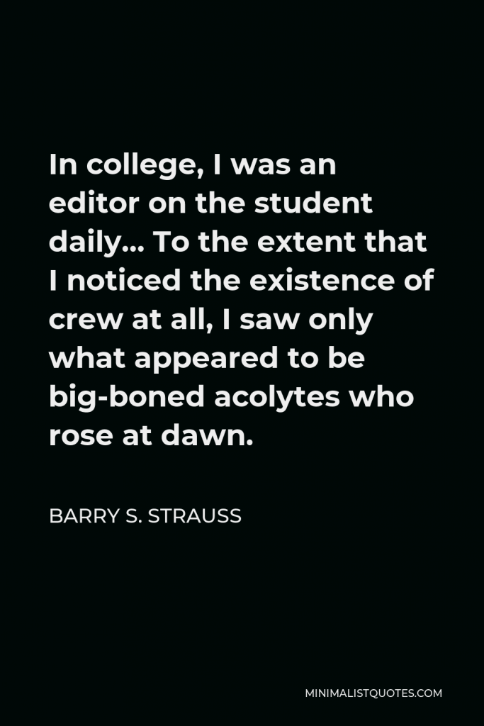 Barry S. Strauss Quote - In college, I was an editor on the student daily… To the extent that I noticed the existence of crew at all, I saw only what appeared to be big-boned acolytes who rose at dawn.