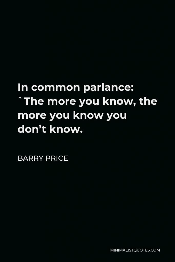 Barry Price Quote - In common parlance: `The more you know, the more you know you don’t know.