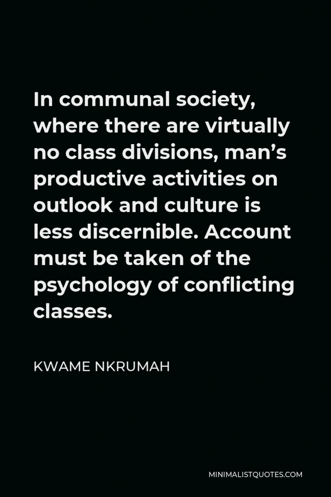 Kwame Nkrumah Quote - In communal society, where there are virtually no class divisions, man’s productive activities on outlook and culture is less discernible. Account must be taken of the psychology of conflicting classes.