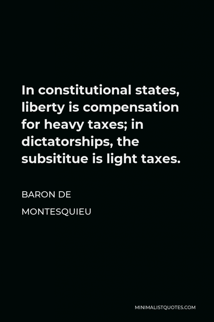 Baron de Montesquieu Quote - In constitutional states, liberty is compensation for heavy taxes; in dictatorships, the subsititue is light taxes.